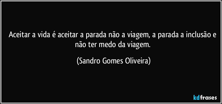 Aceitar a vida é aceitar a parada não a viagem, a parada a inclusão e não ter medo da viagem. (Sandro Gomes Oliveira)