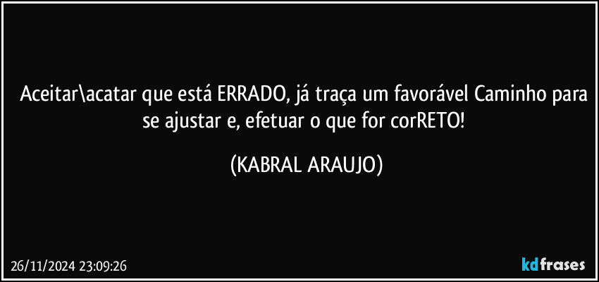 Aceitar\acatar que está ERRADO, já traça um favorável Caminho para se ajustar e, efetuar o que for corRETO! (KABRAL ARAUJO)