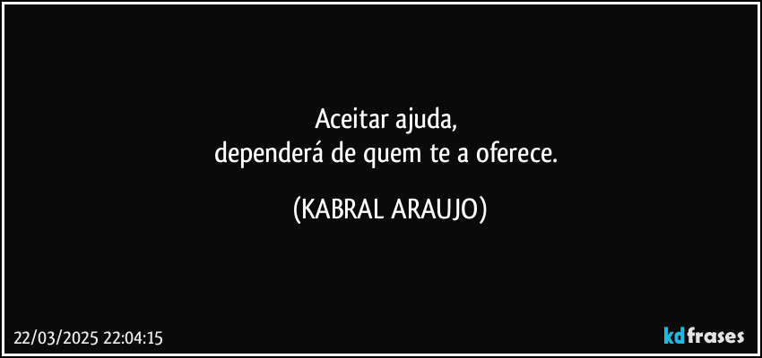Aceitar ajuda, 
dependerá de quem te a oferece. (KABRAL ARAUJO)