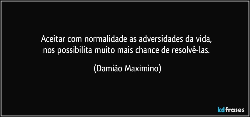 Aceitar com normalidade as adversidades da vida, 
nos possibilita muito mais chance de resolvê-las. (Damião Maximino)