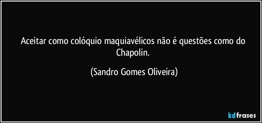 Aceitar como colóquio maquiavélicos não é questões como do Chapolin. (Sandro Gomes Oliveira)