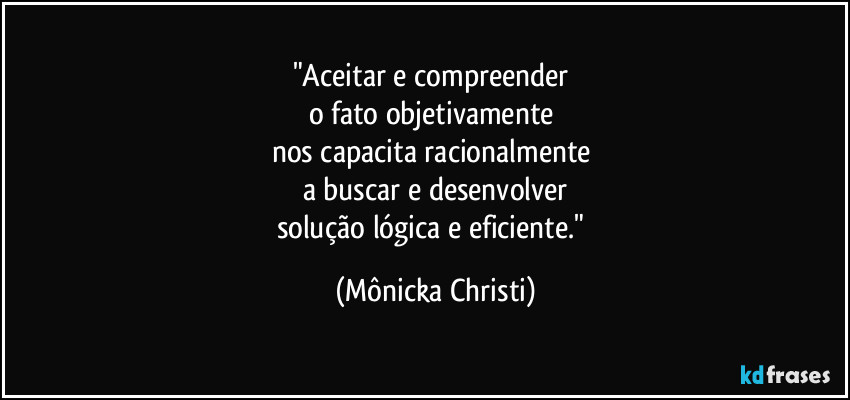"Aceitar e compreender 
o fato objetivamente 
nos capacita racionalmente 
a buscar e desenvolver
solução lógica e eficiente." (Mônicka Christi)