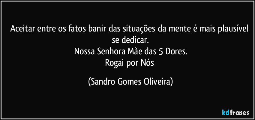 Aceitar entre os fatos banir das situações da mente é mais plausível se dedicar.
Nossa Senhora Mãe das 5 Dores.
Rogai por Nós (Sandro Gomes Oliveira)