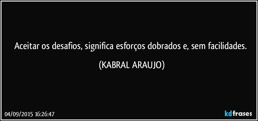 Aceitar os desafios, significa esforços dobrados e, sem facilidades. (KABRAL ARAUJO)