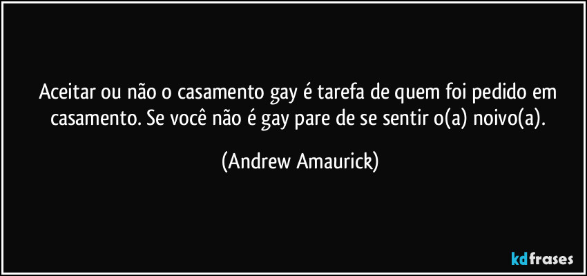 Aceitar ou não o casamento gay é tarefa de quem foi pedido em casamento. Se você não é gay pare de se sentir o(a) noivo(a). (Andrew Amaurick)