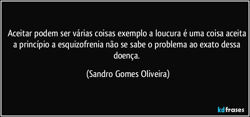 Aceitar podem ser várias coisas exemplo a loucura é uma coisa aceita a princípio a esquizofrenia não se sabe o problema ao exato dessa doença. (Sandro Gomes Oliveira)