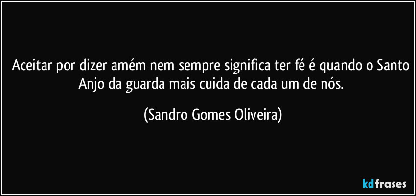 Aceitar por dizer amém nem sempre significa ter fé é quando o Santo Anjo da guarda mais cuida de cada um de nós. (Sandro Gomes Oliveira)