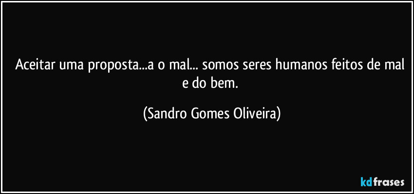 Aceitar uma proposta...a o mal... somos seres humanos feitos de mal e do bem. (Sandro Gomes Oliveira)