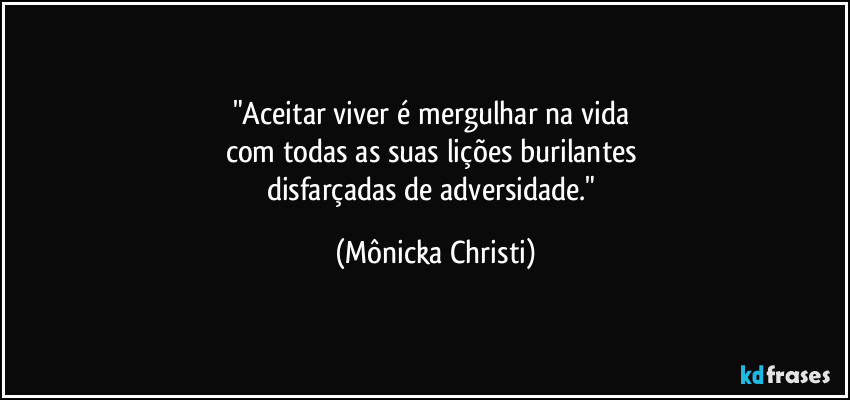 "Aceitar viver é mergulhar na vida 
com todas as suas lições burilantes 
disfarçadas de adversidade." (Mônicka Christi)