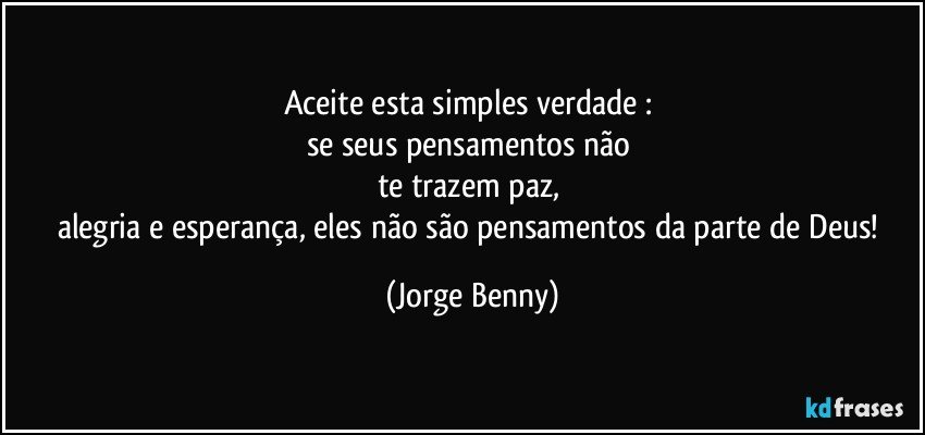 Aceite esta simples verdade : 
se seus pensamentos não 
te trazem paz, 
alegria e esperança, eles não são pensamentos da parte de Deus! (Jorge Benny)