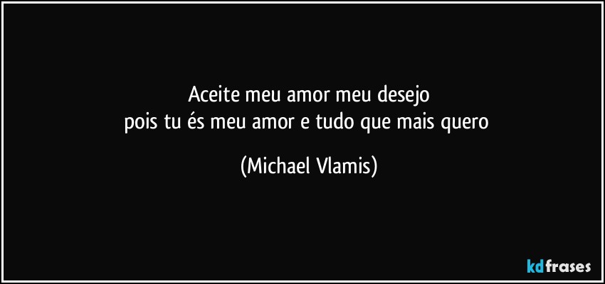 Aceite meu amor meu desejo
pois tu és meu amor e tudo que mais quero (Michael Vlamis)