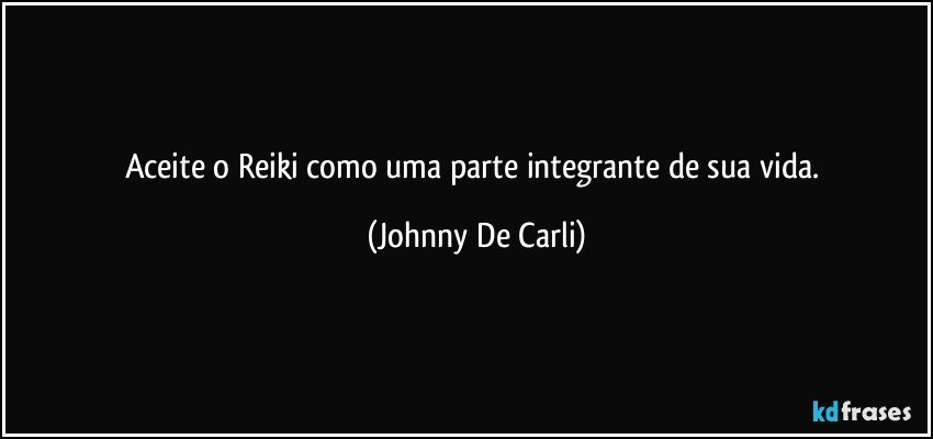 Aceite o Reiki como uma parte integrante de sua vida. (Johnny De Carli)