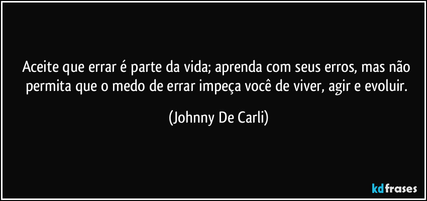 Aceite que errar é parte da vida; aprenda com seus erros, mas não permita que o medo de errar impeça você de viver, agir e evoluir. (Johnny De Carli)