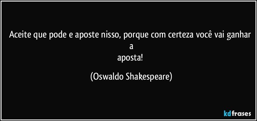 Aceite que pode e aposte nisso, porque com certeza você vai ganhar a
aposta! (Oswaldo Shakespeare)