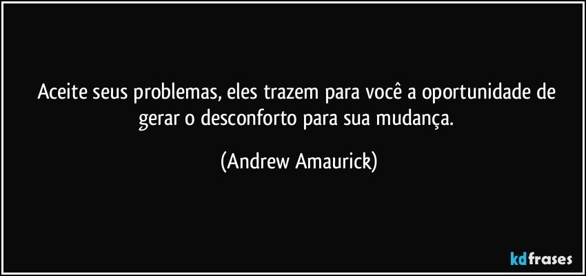 Aceite seus problemas, eles trazem para você a oportunidade de gerar o desconforto para sua mudança. (Andrew Amaurick)