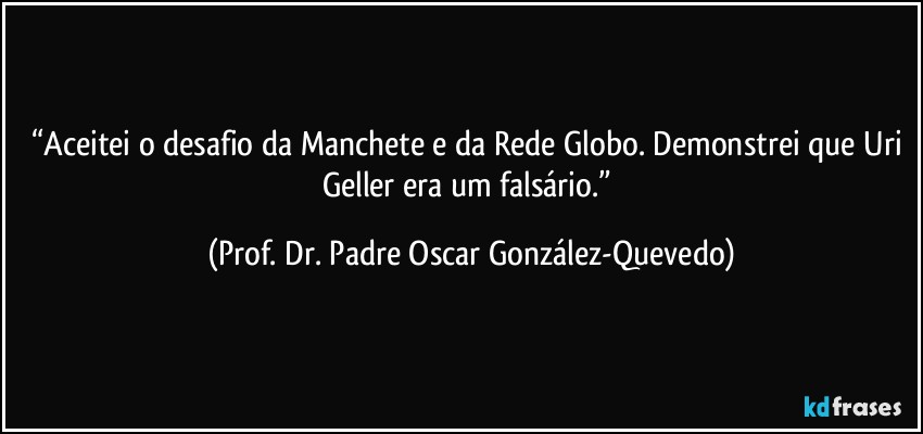 “Aceitei o desafio da Manchete e da Rede Globo. Demonstrei que Uri Geller era um falsário.” (Prof. Dr. Padre Oscar González-Quevedo)