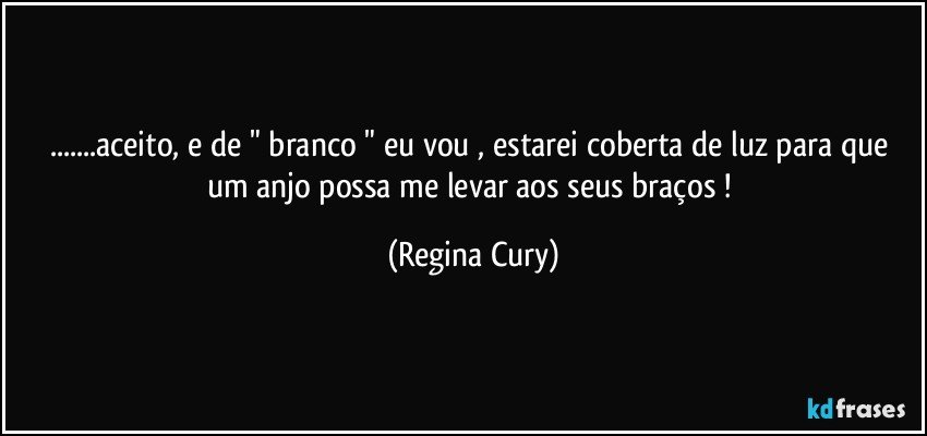 ...aceito,  e de " branco " eu vou  , estarei coberta de luz para que um anjo possa me levar  aos seus braços  ! (Regina Cury)