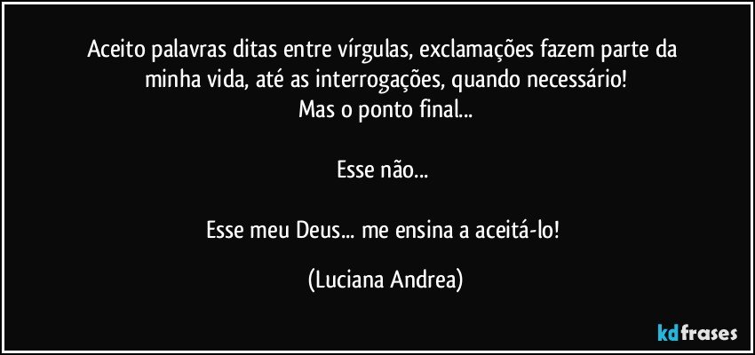 Aceito palavras ditas entre vírgulas, exclamações fazem parte da minha vida, até as interrogações, quando necessário!
Mas o ponto final...

Esse não... 

Esse meu Deus... me ensina a aceitá-lo! (Luciana Andrea)