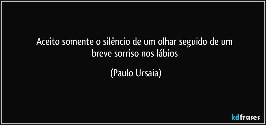 Aceito somente o silêncio de um olhar seguido de um 
breve sorriso nos lábios (Paulo Ursaia)