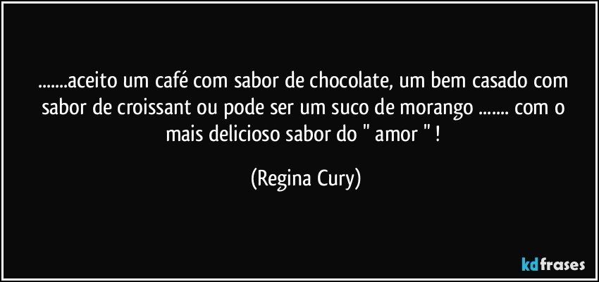 ...aceito  um café com sabor de chocolate,  um bem casado com sabor de croissant   ou  pode ser  um suco de morango ... com  o mais   delicioso  sabor do   "  amor " ! (Regina Cury)