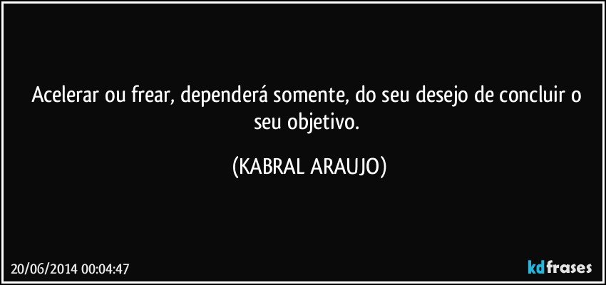 Acelerar ou frear, dependerá somente, do seu desejo de concluir o seu objetivo. (KABRAL ARAUJO)