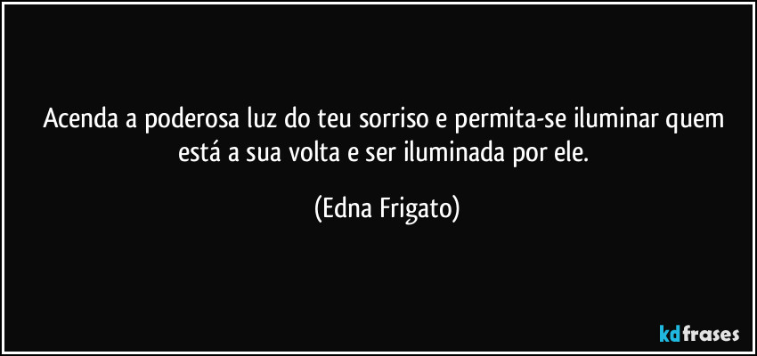 Acenda a poderosa luz do teu sorriso e permita-se iluminar quem está a sua volta e ser iluminada por ele. (Edna Frigato)