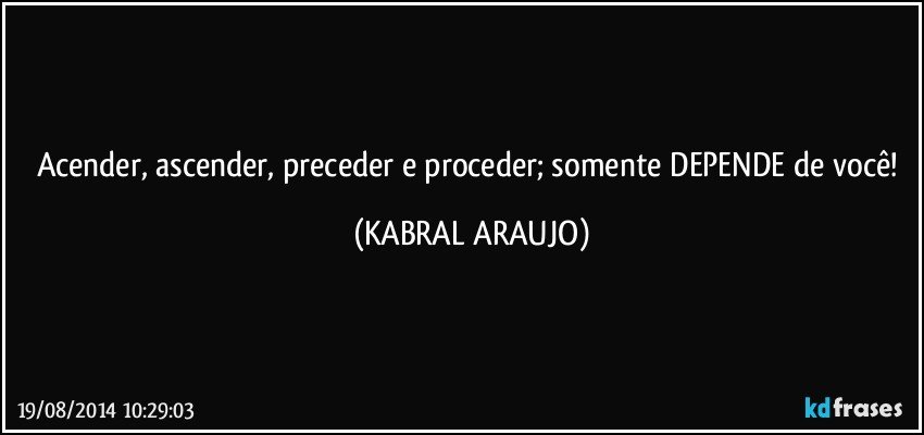 Acender, ascender, preceder e proceder; somente DEPENDE de você! (KABRAL ARAUJO)