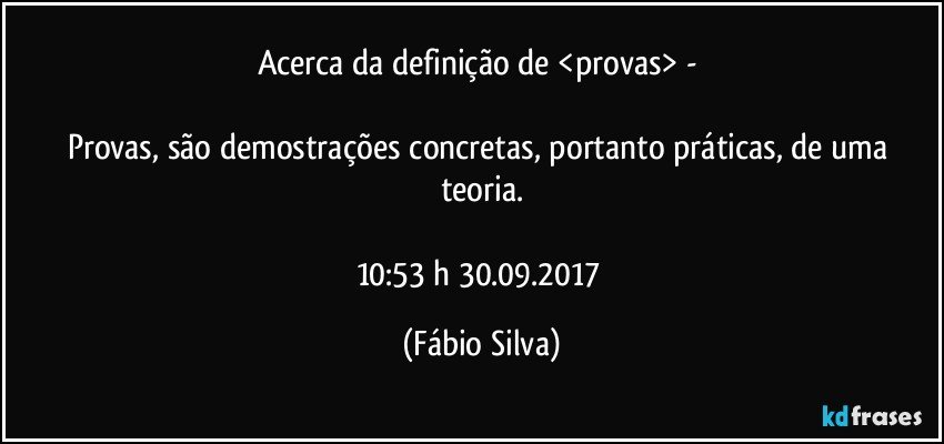 Acerca da definição de <provas> - 

Provas, são demostrações concretas, portanto práticas, de uma teoria.

10:53 h 30.09.2017 (Fábio Silva)