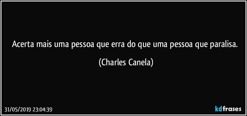 Acerta mais uma pessoa que erra do que uma pessoa que paralisa. (Charles Canela)