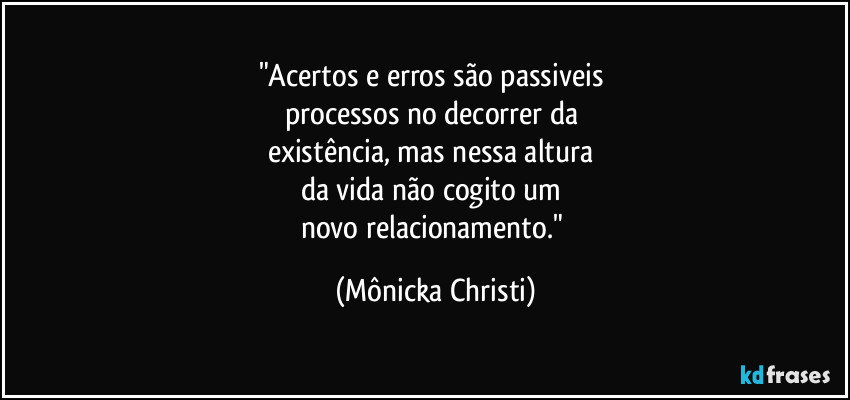 "Acertos e erros são passiveis  
processos no decorrer da 
existência, mas nessa altura 
da vida não cogito um 
novo relacionamento." (Mônicka Christi)