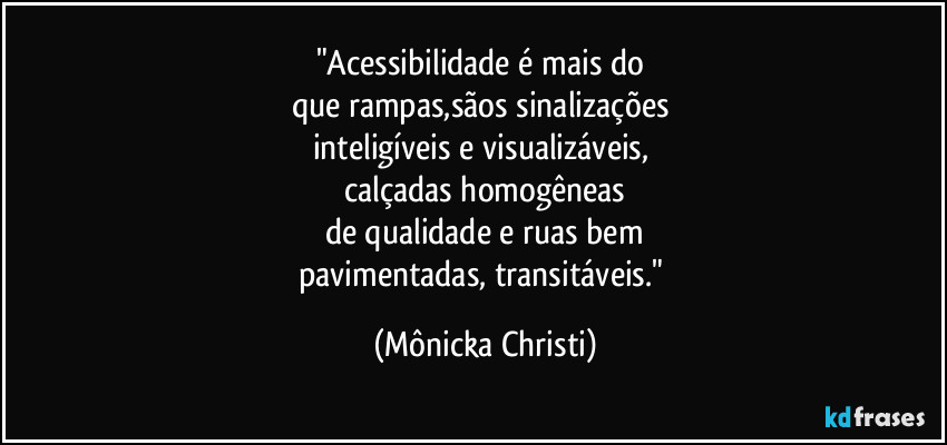 "Acessibilidade é mais do 
que rampas,sãos sinalizações 
inteligíveis e visualizáveis, 
calçadas homogêneas
de qualidade e ruas bem
pavimentadas, transitáveis." (Mônicka Christi)