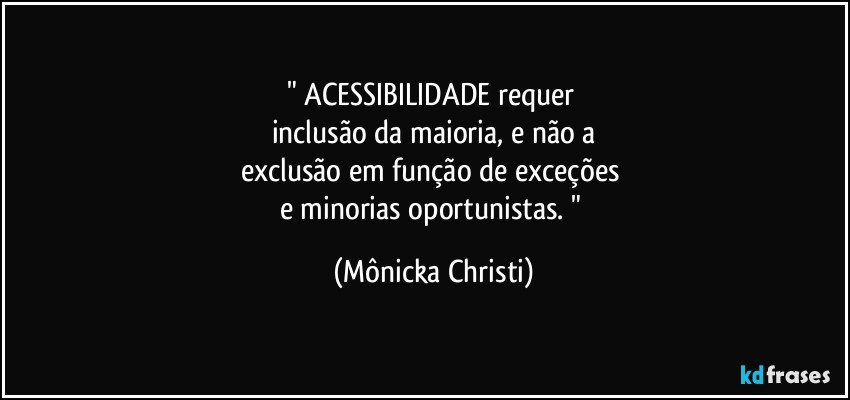 " ACESSIBILIDADE requer 
inclusão da maioria, e não a
exclusão em função de exceções 
e minorias oportunistas. " (Mônicka Christi)