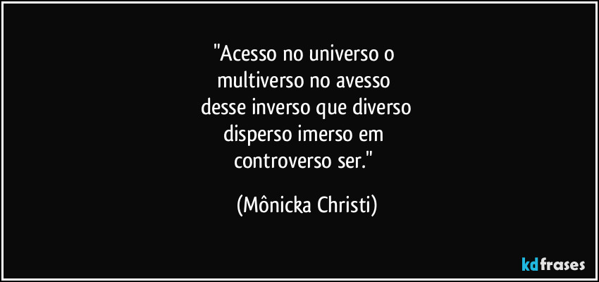 "Acesso no universo o 
multiverso  no avesso 
desse inverso que diverso
disperso imerso em 
controverso ser." (Mônicka Christi)