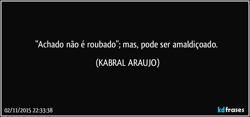 "Achado não é roubado"; mas, pode ser amaldiçoado. (KABRAL ARAUJO)