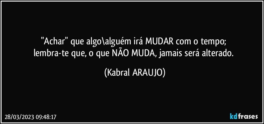 "Achar" que algo\alguém irá MUDAR com o tempo; 
lembra-te que, o que NÃO MUDA, jamais será alterado. (KABRAL ARAUJO)