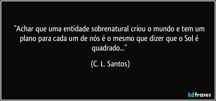 "Achar que uma entidade sobrenatural criou o mundo e tem um plano para cada um de nós é o mesmo que dizer que o Sol é quadrado..." (C. L. Santos)