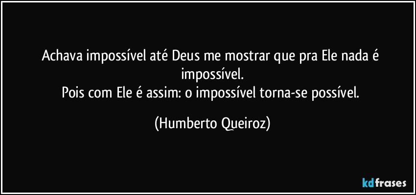 Achava impossível até Deus me mostrar que pra Ele nada é impossível.
Pois com Ele é assim: o impossível torna-se possível. (Humberto Queiroz)