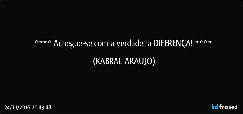    Achegue-se com a verdadeira DIFERENÇA!    (KABRAL ARAUJO)