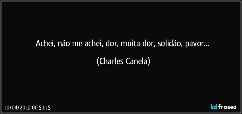 achei, não me achei, dor, muita dor, solidão, pavor... (Charles Canela)