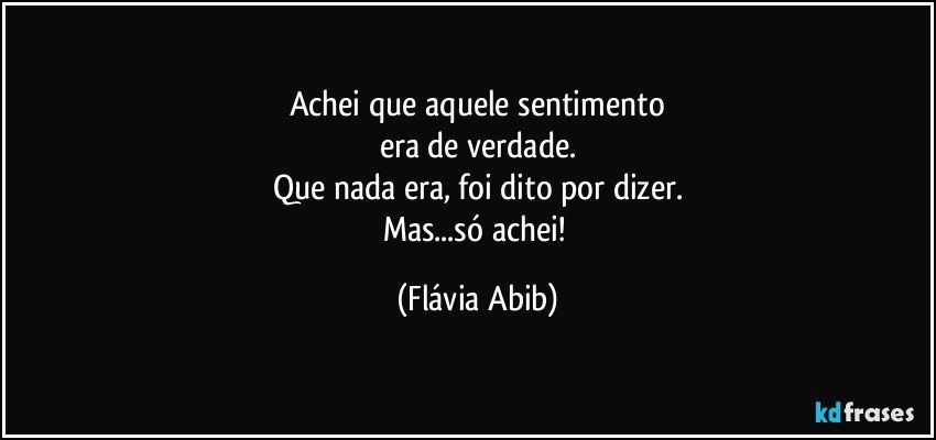 Achei que aquele sentimento
era de verdade.
Que nada era, foi dito por dizer.
Mas...só achei! (Flávia Abib)