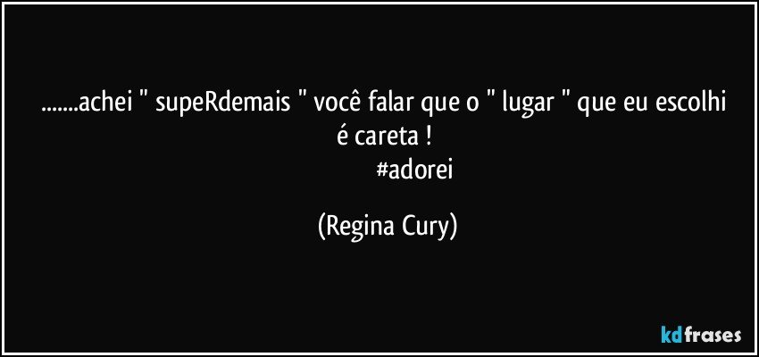 ...achei "  supeRdemais "  você falar que o " lugar " que eu escolhi   é careta ! 
                                 #adorei (Regina Cury)