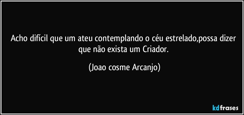 Acho difícil que um ateu contemplando o céu estrelado,possa dizer que não exista um Criador. (Joao cosme Arcanjo)