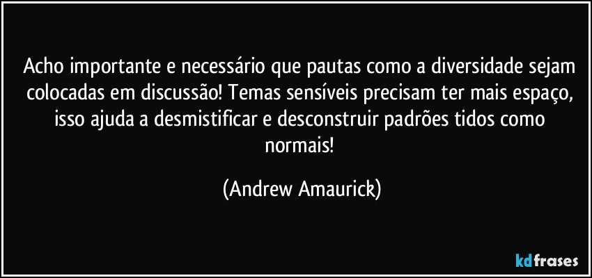 Acho importante e necessário que pautas como a diversidade sejam colocadas em discussão! Temas sensíveis precisam ter mais espaço, isso ajuda a desmistificar e desconstruir padrões tidos como normais! (Andrew Amaurick)