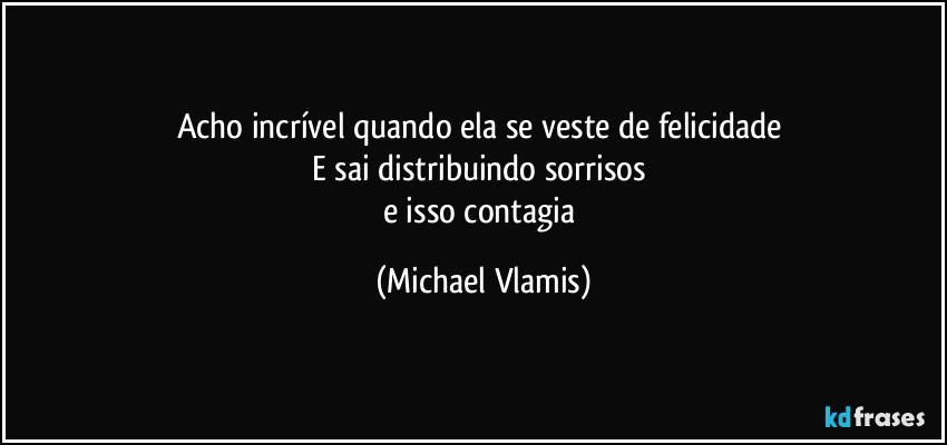 Acho incrível quando ela se veste de felicidade 
E sai distribuindo sorrisos 
e isso contagia (Michael Vlamis)