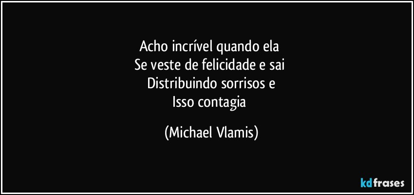 Acho incrível quando ela  
Se veste de felicidade e sai 
Distribuindo sorrisos e
Isso contagia (Michael Vlamis)