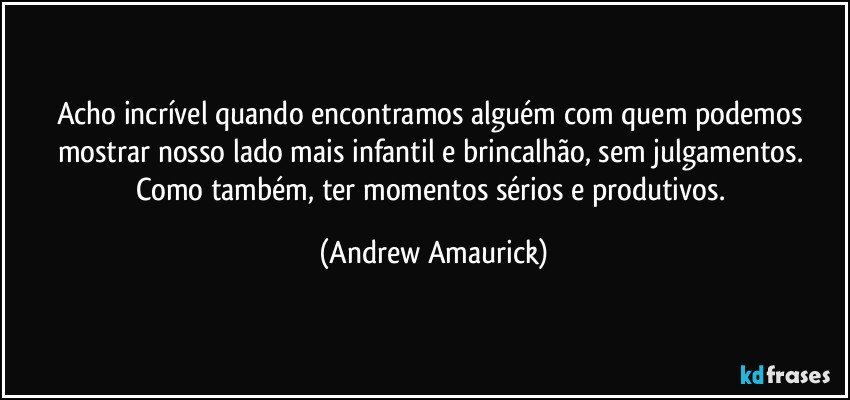 Acho incrível quando encontramos alguém com quem podemos mostrar nosso lado mais infantil e brincalhão, sem julgamentos. Como também, ter momentos sérios e produtivos. (Andrew Amaurick)