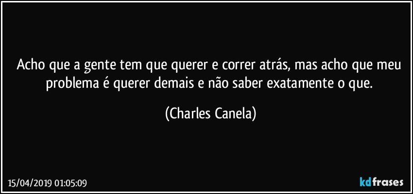 Acho que a gente tem que querer e correr atrás, mas acho que meu problema é querer demais e não saber exatamente o que. (Charles Canela)