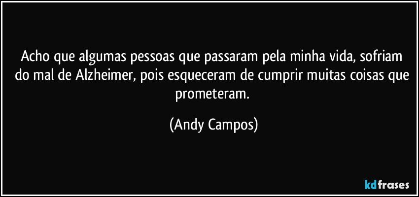 Acho que algumas pessoas que passaram pela minha vida, sofriam do mal de Alzheimer, pois esqueceram de cumprir muitas coisas que prometeram. (Andy Campos)