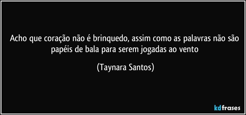 Acho que coração não é brinquedo, assim como as palavras não são papéis de bala para serem jogadas ao vento (Taynara Santos)