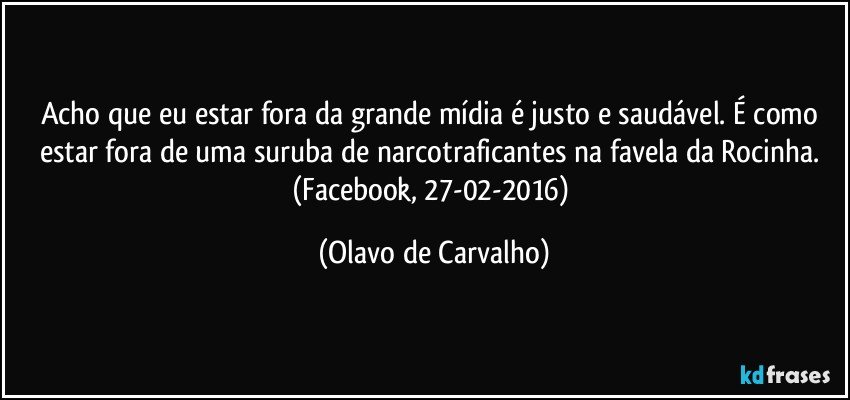 Acho que eu estar fora da grande mídia é justo e saudável. É como estar fora de uma suruba de narcotraficantes na favela da Rocinha. (Facebook, 27-02-2016) (Olavo de Carvalho)